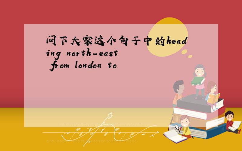 问下大家这个句子中的heading north-east from london to