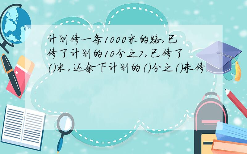 计划修一条1000米的路,已修了计划的10分之7,已修了（）米,还余下计划的（）分之（）未修.