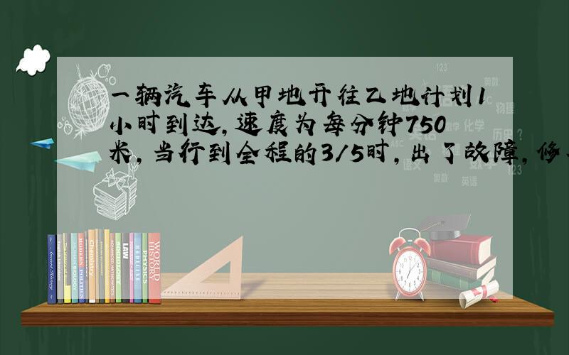 一辆汽车从甲地开往乙地计划1小时到达,速度为每分钟750米,当行到全程的3/5时,出了故障,修车用了4分钟,