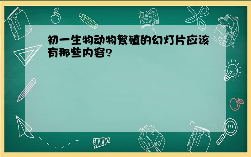 初一生物动物繁殖的幻灯片应该有那些内容?