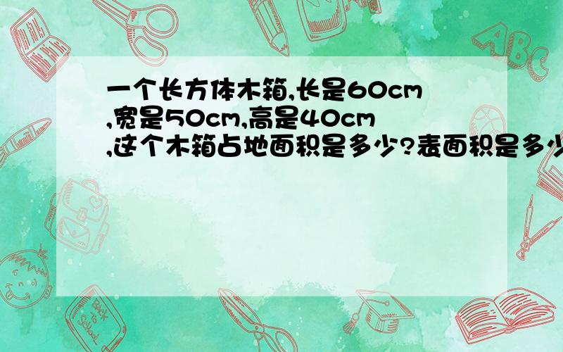 一个长方体木箱,长是60cm,宽是50cm,高是40cm,这个木箱占地面积是多少?表面积是多少?