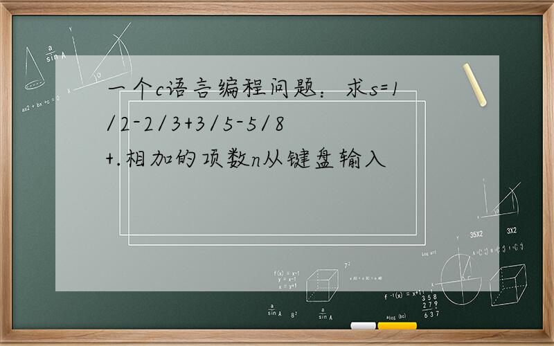 一个c语言编程问题：求s=1/2-2/3+3/5-5/8+.相加的项数n从键盘输入