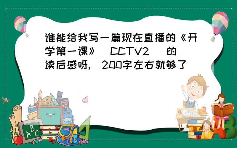 谁能给我写一篇现在直播的《开学第一课》（CCTV2） 的读后感呀,（200字左右就够了）