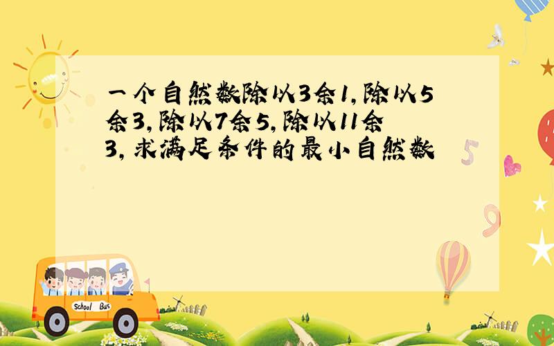 一个自然数除以3余1,除以5余3,除以7余5,除以11余3,求满足条件的最小自然数