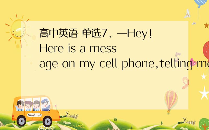 高中英语 单选7、—Hey!Here is a message on my cell phone,telling me