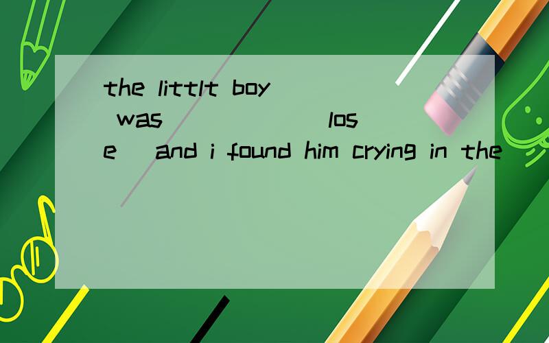 the littlt boy was _____(lose) and i found him crying in the