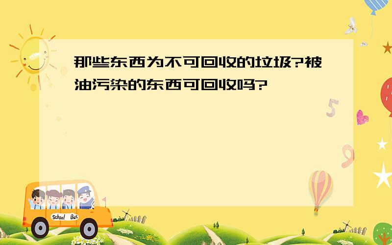 那些东西为不可回收的垃圾?被油污染的东西可回收吗?