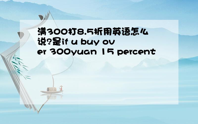 满300打8.5折用英语怎么说?是if u buy over 300yuan 15 percent