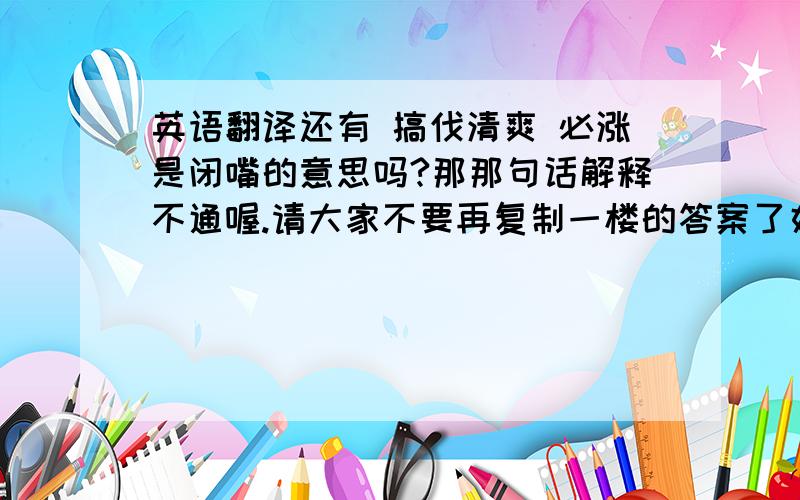 英语翻译还有 搞伐清爽 必涨是闭嘴的意思吗?那那句话解释不通喔.请大家不要再复制一楼的答案了好吗.