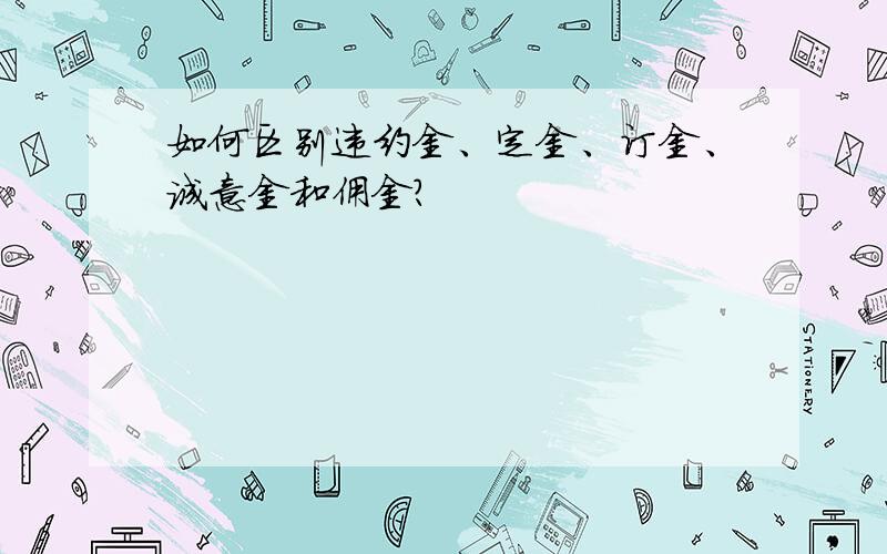 如何区别违约金、定金、订金、诚意金和佣金?