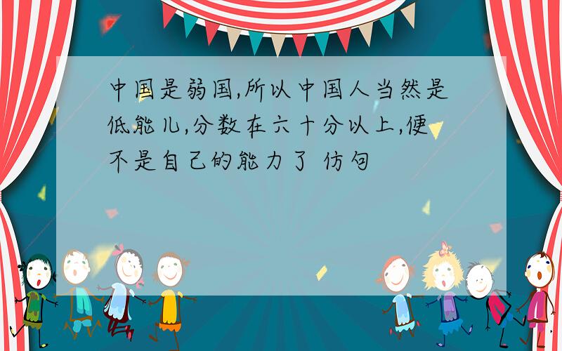 中国是弱国,所以中国人当然是低能儿,分数在六十分以上,便不是自己的能力了 仿句