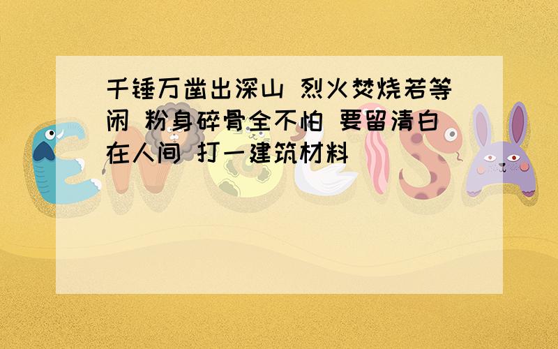 千锤万凿出深山 烈火焚烧若等闲 粉身碎骨全不怕 要留清白在人间 打一建筑材料