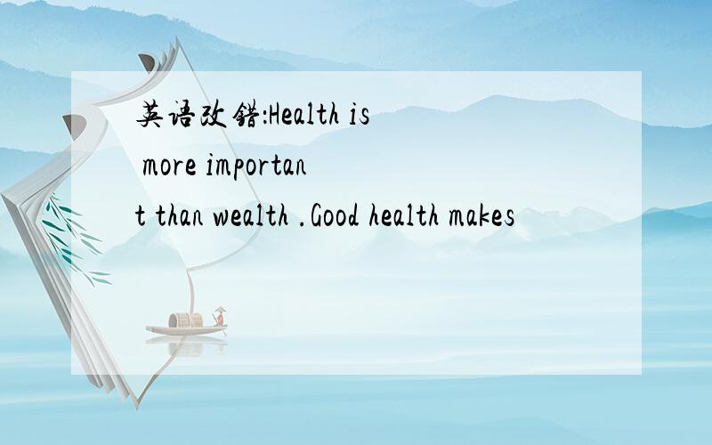 英语改错：Health is more important than wealth .Good health makes