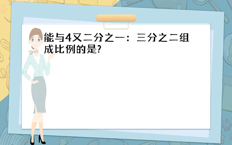 能与4又二分之一：三分之二组成比例的是?