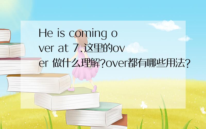 He is coming over at 7.这里的over 做什么理解?over都有哪些用法?