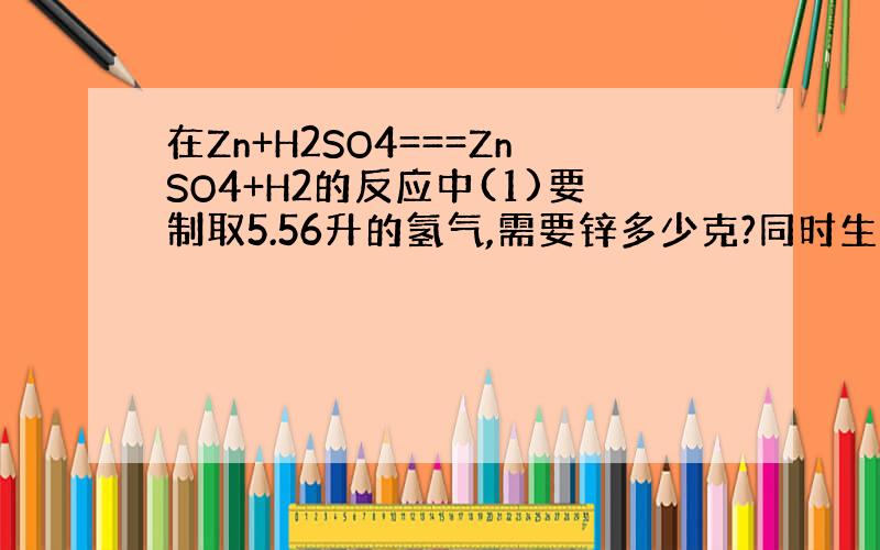 在Zn+H2SO4===ZnSO4+H2的反应中(1)要制取5.56升的氢气,需要锌多少克?同时生成硫酸锌多少克?【已知