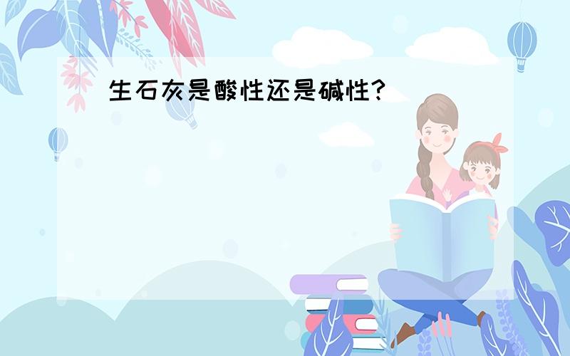 生石灰是酸性还是碱性?