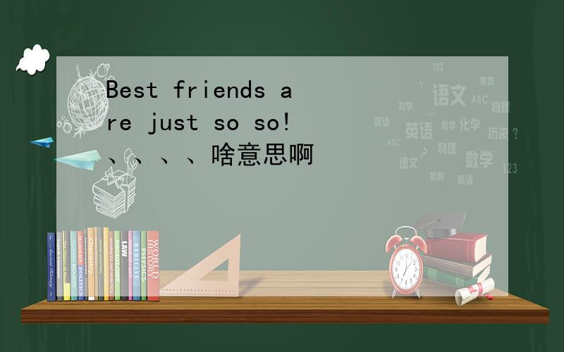 Best friends are just so so!、、、、啥意思啊