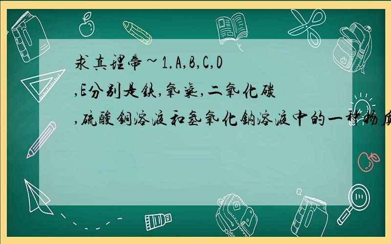 求真理帝~1.A,B,C,D,E分别是铁,氧气,二氧化碳,硫酸铜溶液和氢氧化钠溶液中的一种物质.用五个圆表示五种物质,用