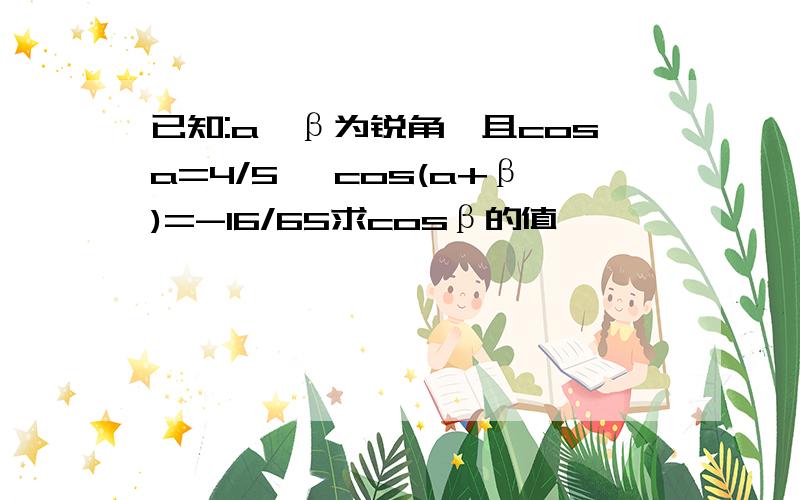 已知:a、β为锐角,且cosa=4/5 ,cos(a+β)=-16/65求cosβ的值