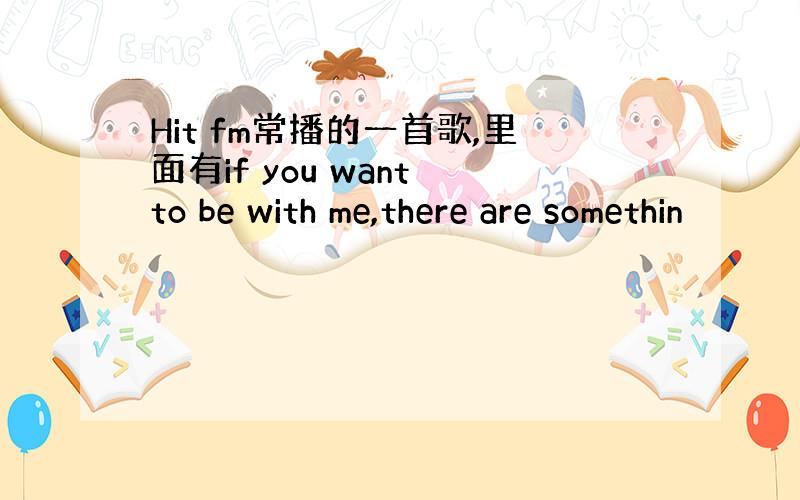 Hit fm常播的一首歌,里面有if you want to be with me,there are somethin