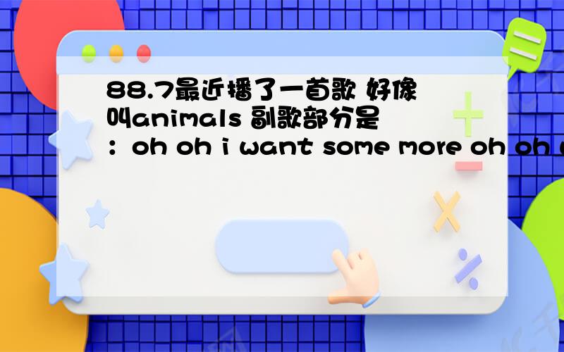 88.7最近播了一首歌 好像叫animals 副歌部分是：oh oh i want some more oh oh wh