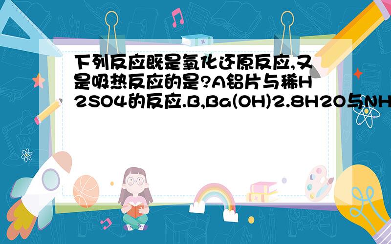 下列反应既是氧化还原反应,又是吸热反应的是?A铝片与稀H2SO4的反应.B,Ba(OH)2.8H2O与NH4Cl的反应