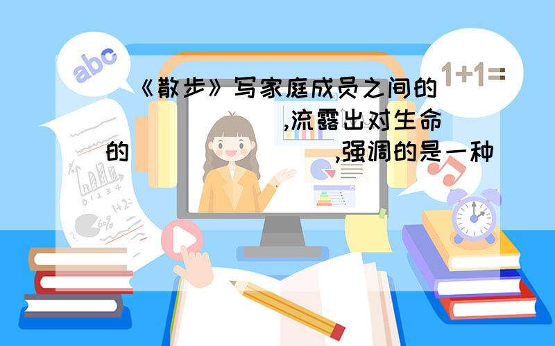 ．《散步》写家庭成员之间的________,流露出对生命的________,强调的是一种________的精神.《送小龟