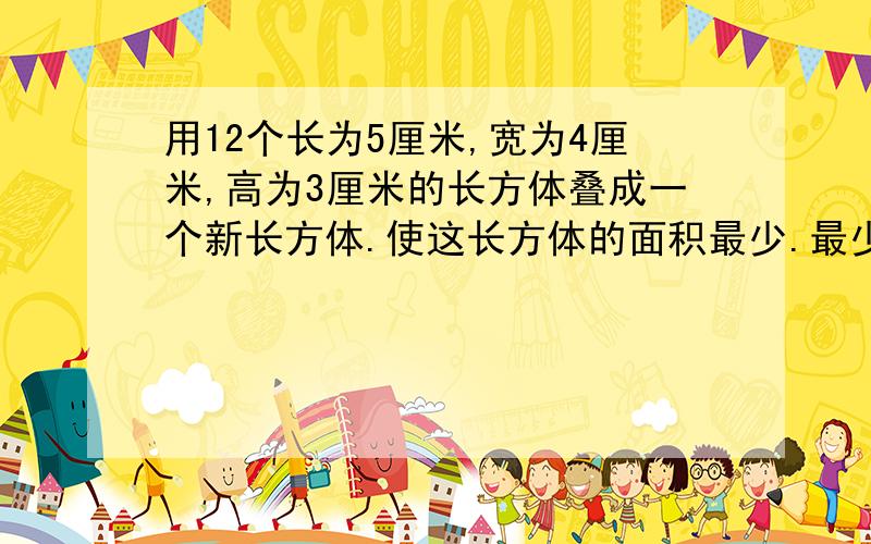 用12个长为5厘米,宽为4厘米,高为3厘米的长方体叠成一个新长方体.使这长方体的面积最少.最少为多少?