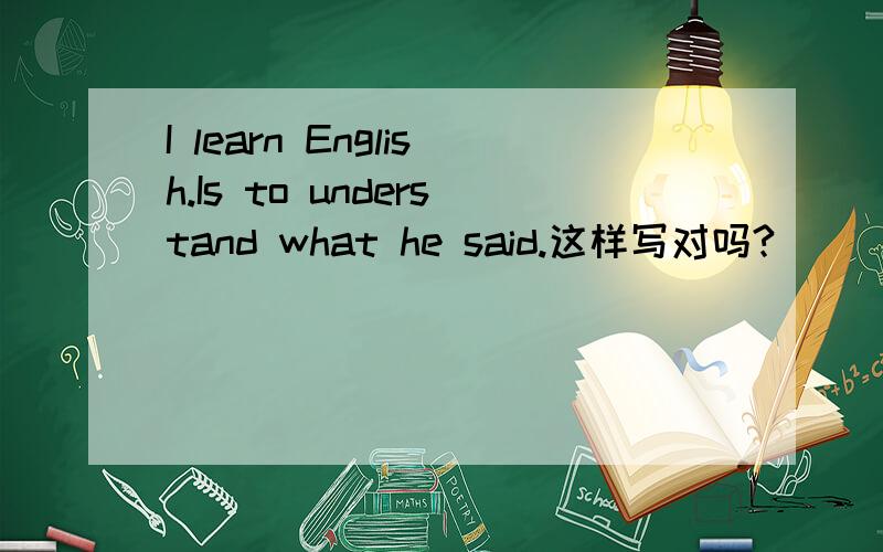 I learn English.Is to understand what he said.这样写对吗?