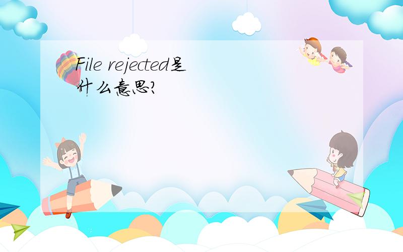 File rejected是什么意思?