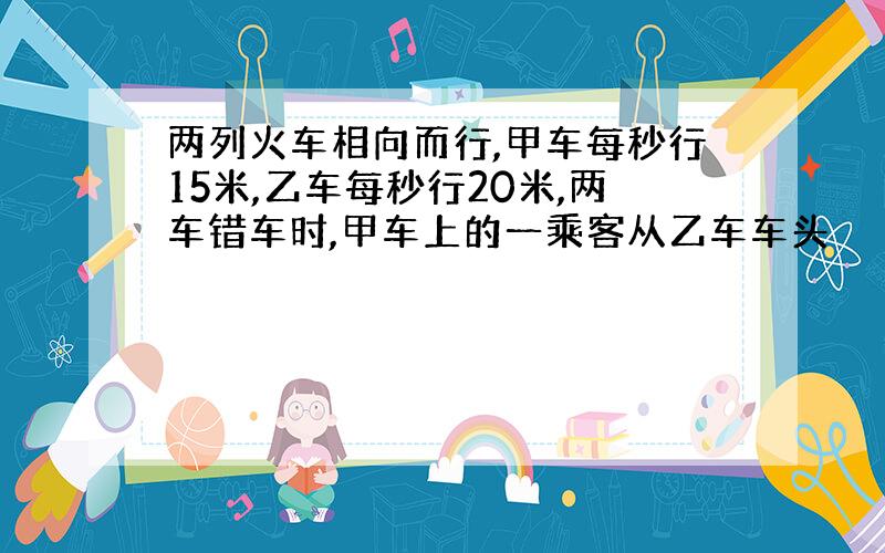 两列火车相向而行,甲车每秒行15米,乙车每秒行20米,两车错车时,甲车上的一乘客从乙车车头