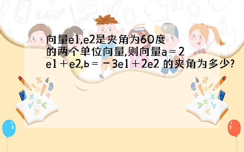 向量e1,e2是夹角为60度的两个单位向量,则向量a＝2e1＋e2,b＝－3e1＋2e2 的夹角为多少?