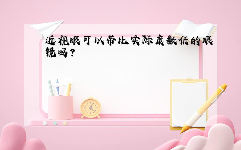 近视眼可以带比实际度数低的眼镜吗?