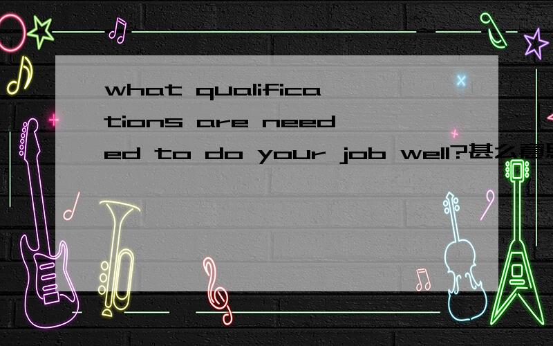 what qualifications are needed to do your job well?甚么意思