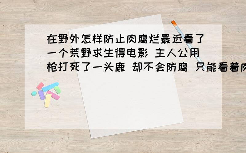 在野外怎样防止肉腐烂最近看了一个荒野求生得电影 主人公用枪打死了一头鹿 却不会防腐 只能看着肉腐烂长蛆 然后被狼吃掉 所