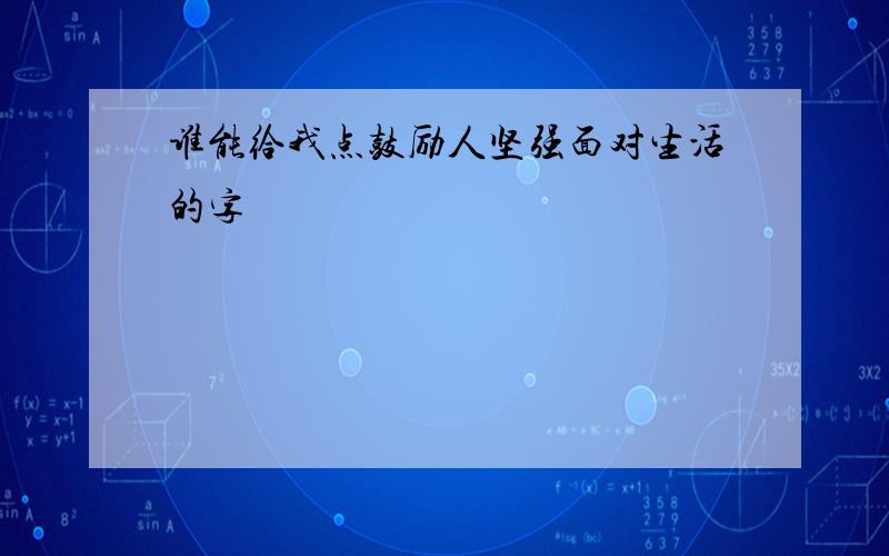 谁能给我点鼓励人坚强面对生活的字