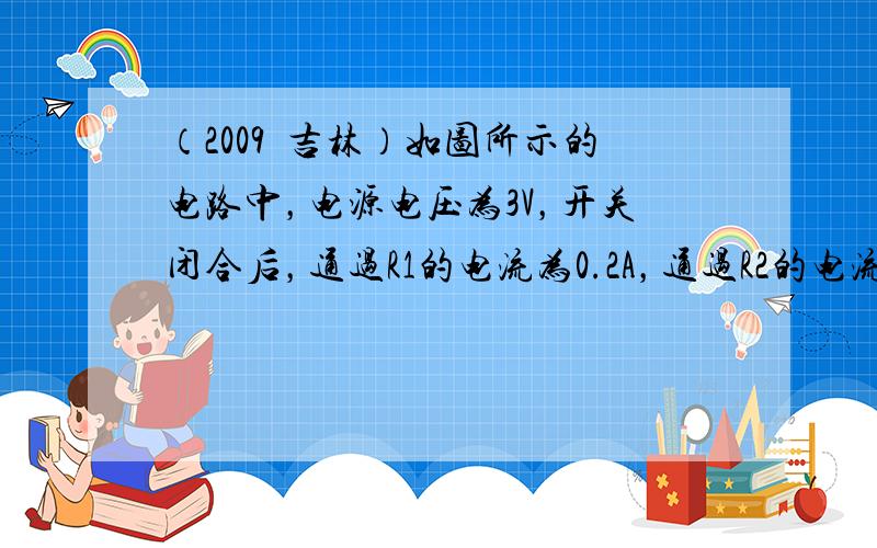 （2009•吉林）如图所示的电路中，电源电压为3V，开关闭合后，通过R1的电流为0.2A，通过R2的电流为0.3A．求：