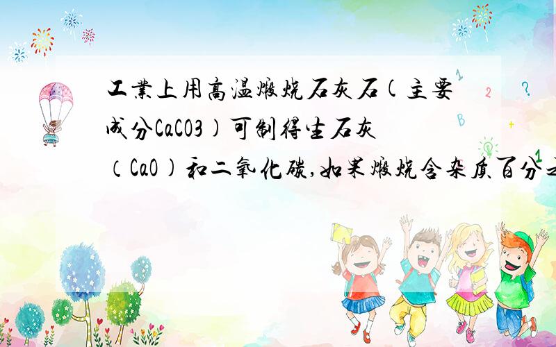 工业上用高温煅烧石灰石(主要成分CaCO3)可制得生石灰（CaO)和二氧化碳,如果煅烧含杂质百分之5的石灰石100吨,可