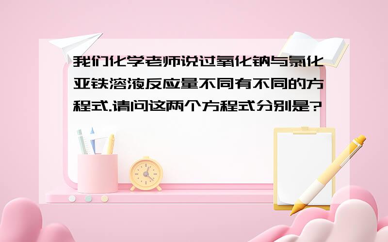 我们化学老师说过氧化钠与氯化亚铁溶液反应量不同有不同的方程式.请问这两个方程式分别是?