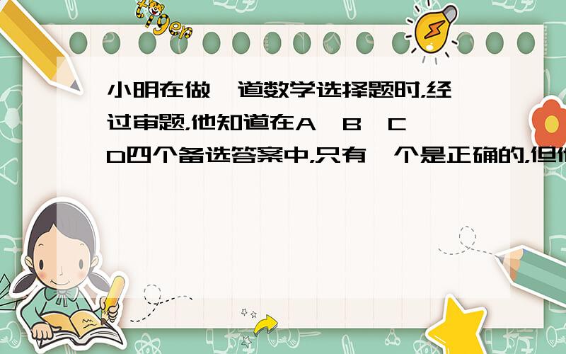 小明在做一道数学选择题时，经过审题，他知道在A、B、C、D四个备选答案中，只有一个是正确的，但他只能确定选项D是错误的，