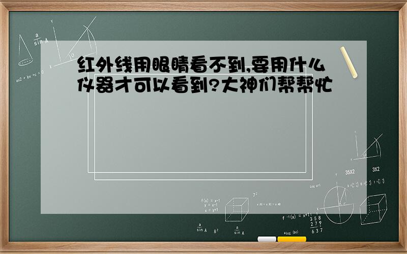 红外线用眼睛看不到,要用什么仪器才可以看到?大神们帮帮忙