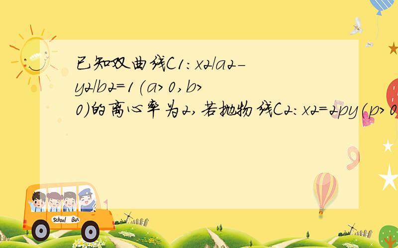 已知双曲线C1:x2/a2-y2/b2=1(a>0,b>0)的离心率为2,若抛物线C2:x2=2py(p>0)的焦点到双