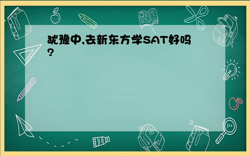 犹豫中,去新东方学SAT好吗?