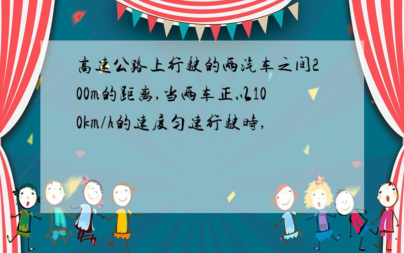 高速公路上行驶的两汽车之间200m的距离,当两车正以100km/h的速度匀速行驶时,