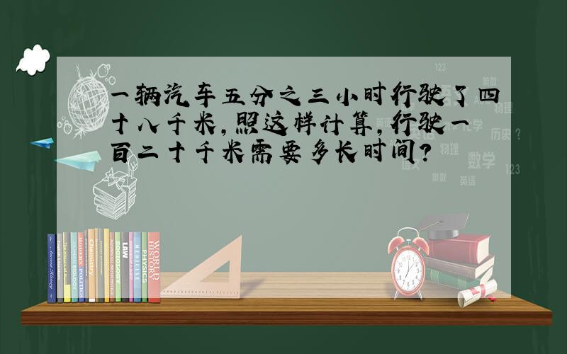 一辆汽车五分之三小时行驶了四十八千米,照这样计算,行驶一百二十千米需要多长时间?