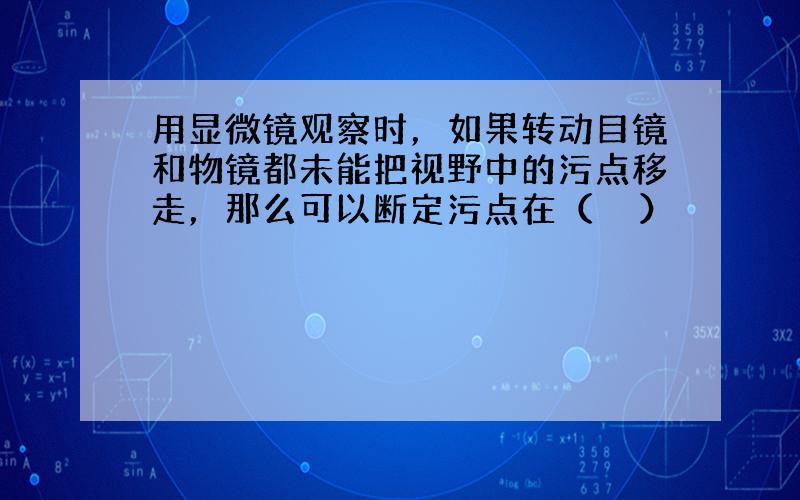 用显微镜观察时，如果转动目镜和物镜都未能把视野中的污点移走，那么可以断定污点在（　　）