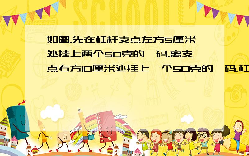 如图，先在杠杆支点左方5厘米处挂上两个50克的砝码，离支点右方10厘米处挂上一个50克的砝码，杠杆恰好平衡；若在支点右方