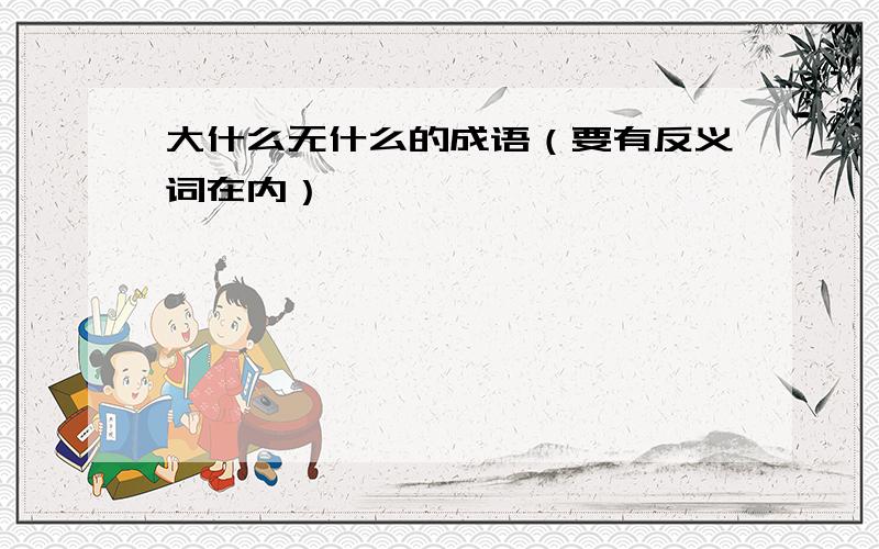 大什么无什么的成语（要有反义词在内）