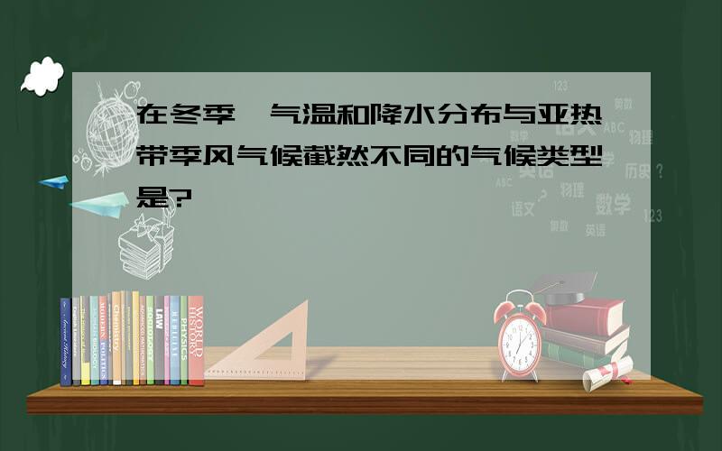 在冬季,气温和降水分布与亚热带季风气候截然不同的气候类型是?